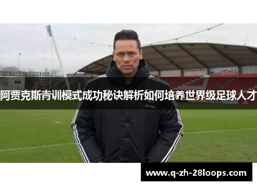 阿贾克斯青训模式成功秘诀解析如何培养世界级足球人才