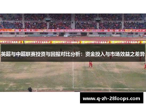 英超与中超联赛投资与回报对比分析：资金投入与市场效益之差异