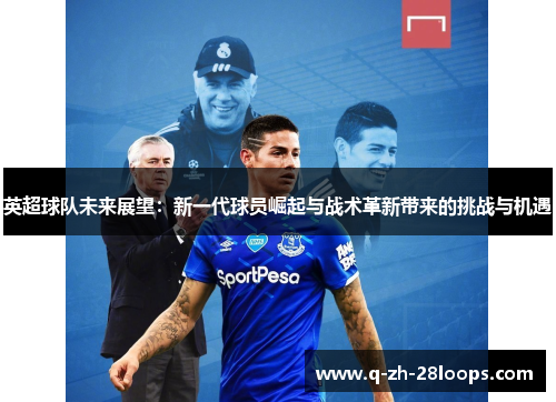 英超球队未来展望：新一代球员崛起与战术革新带来的挑战与机遇
