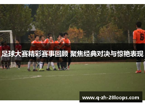 足球大赛精彩赛事回顾 聚焦经典对决与惊艳表现