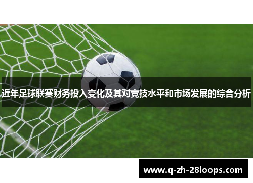 近年足球联赛财务投入变化及其对竞技水平和市场发展的综合分析