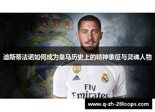 迪斯蒂法诺如何成为皇马历史上的精神象征与灵魂人物