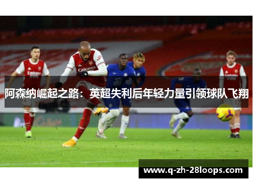 阿森纳崛起之路：英超失利后年轻力量引领球队飞翔