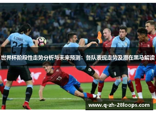 世界杯阶段性走势分析与未来预测：各队表现走势及潜在黑马解读
