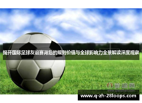 揭开国际足球友谊赛背后的规则价值与全球影响力全景解读深度观察