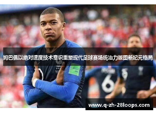 姆巴佩以绝对速度技术意识重塑现代足球赛场统治力版图新纪元格局