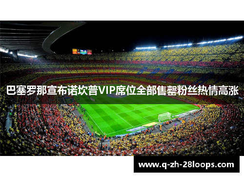 巴塞罗那宣布诺坎普VIP席位全部售罄粉丝热情高涨