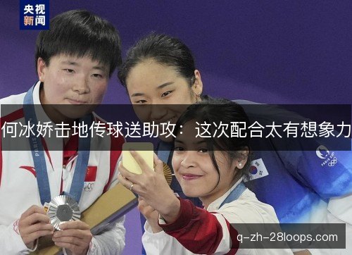 何冰娇击地传球送助攻：这次配合太有想象力